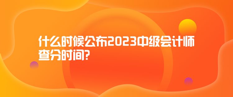 什么時候公布2023中級會計師查分時間？