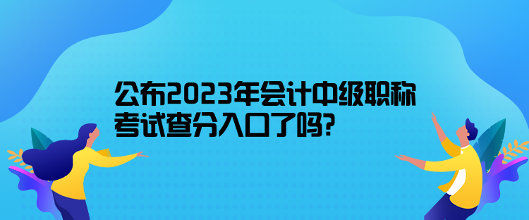 公布2023年會計(jì)中級職稱考試查分入口了嗎？