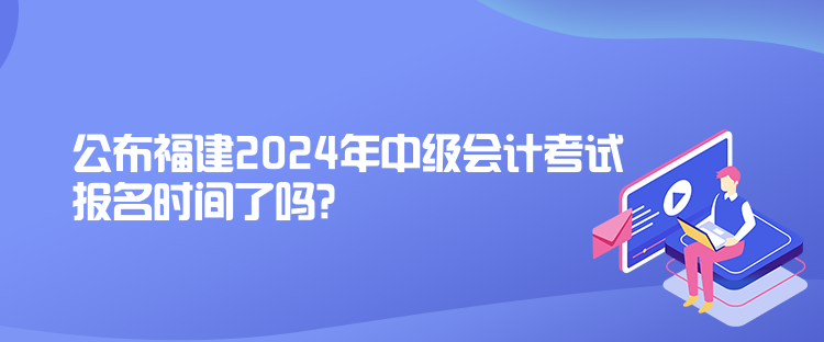 公布福建2024年中級會計(jì)考試報(bào)名時間了嗎？