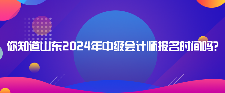 你知道山東2024年中級(jí)會(huì)計(jì)師報(bào)名時(shí)間嗎？