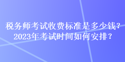 稅務(wù)師考試收費標(biāo)準(zhǔn)是多少錢？2023年考試時間如何安排？