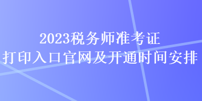 2023稅務(wù)師準考證打印入口官網(wǎng)及開通時間安排