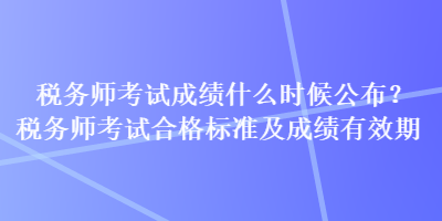 稅務(wù)師考試成績什么時(shí)候公布？稅務(wù)師考試合格標(biāo)準(zhǔn)及成績有效期