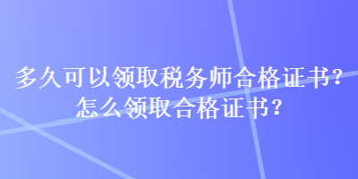 多久可以領(lǐng)取稅務師合格證書？怎么領(lǐng)取合格證書？