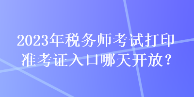 2023年稅務(wù)師考試打印準(zhǔn)考證入口哪天開放？