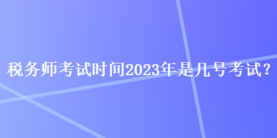 稅務(wù)師考試時間2023年是幾號考試？