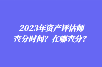 2023年資產(chǎn)評(píng)估師查分時(shí)間？在哪查分？