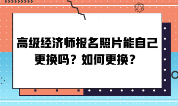 高級(jí)經(jīng)濟(jì)師報(bào)名照片能自己更換嗎？如何更換？