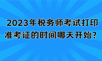 2023年稅務(wù)師考試打印準(zhǔn)考證的時(shí)間哪天開始？