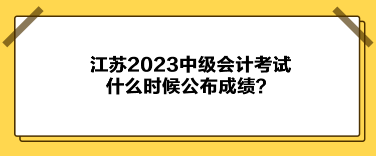 江蘇2023中級(jí)會(huì)計(jì)考試什么時(shí)候公布成績(jī)？