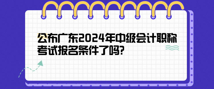 公布廣東2024年中級會計職稱考試報名條件了嗎？