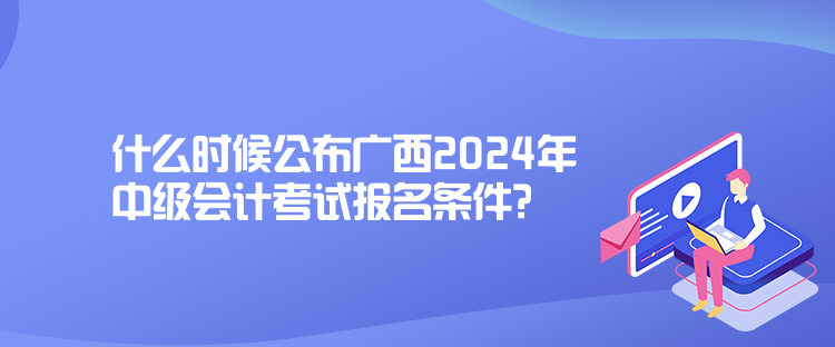 什么時候公布廣西2024年中級會計考試報名條件？