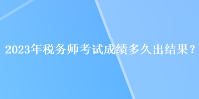 2023年稅務(wù)師考試成績(jī)多久出結(jié)果？