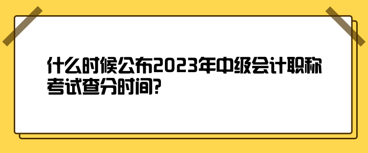 什么時(shí)候公布2023年中級(jí)會(huì)計(jì)職稱考試查分時(shí)間？