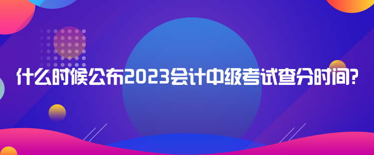 什么時候公布2023會計中級考試查分時間？