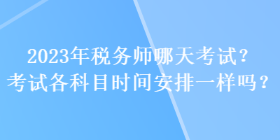 2023年稅務(wù)師哪天考試？考試各科目時(shí)間安排一樣嗎？