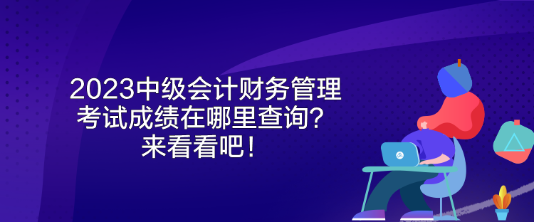 2023中級會計財務(wù)管理考試成績在哪里查詢？來看看吧！