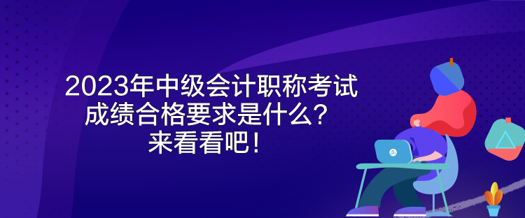 2023年中級(jí)會(huì)計(jì)職稱考試成績(jī)合格要求是什么？來(lái)看看吧！