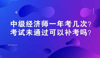 中級(jí)經(jīng)濟(jì)師一年考幾次？考試未通過可以補(bǔ)考嗎？