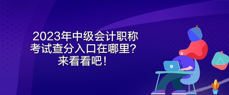 2023年中級(jí)會(huì)計(jì)職稱考試查分入口在哪里？來(lái)看看吧！