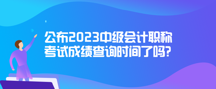 公布2023中級會計職稱考試成績查詢時間了嗎？