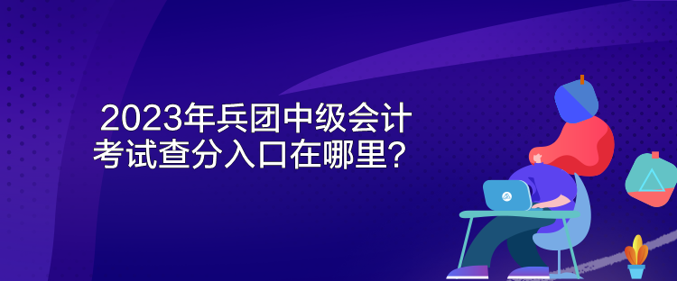 2023年兵團(tuán)中級(jí)會(huì)計(jì)考試查分入口在哪里？