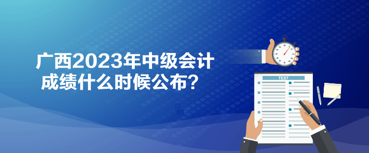 廣西2023年中級會計成績什么時候公布？