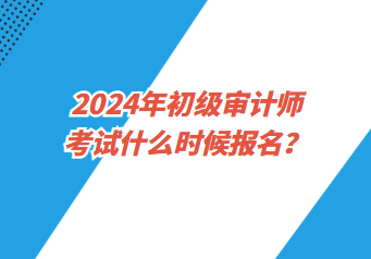 2024年初級審計(jì)師考試什么時(shí)候報(bào)名？