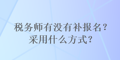 稅務(wù)師有沒(méi)有補(bǔ)報(bào)名？采用什么方式？