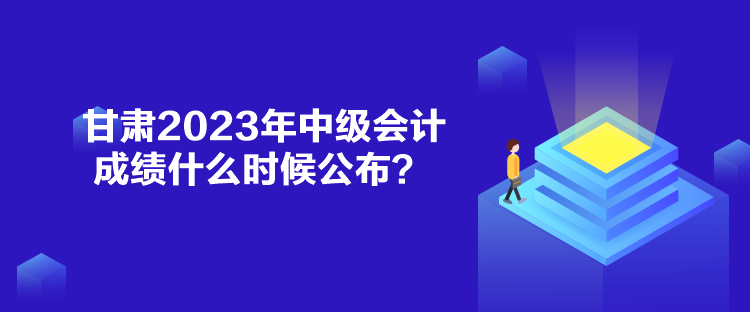 甘肅2023年中級會計成績什么時候公布？