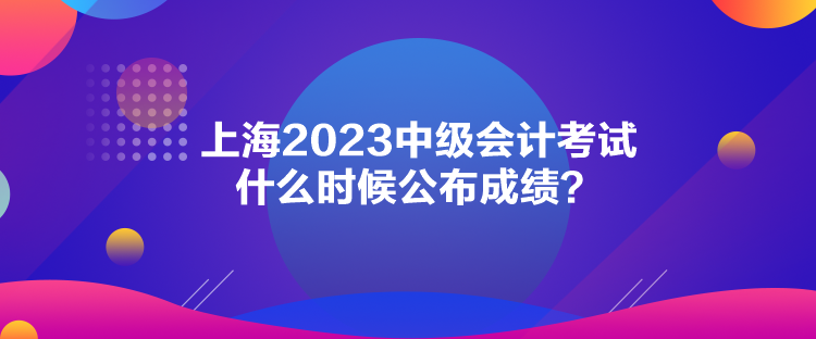 上海2023中級會計考試什么時候公布成績？