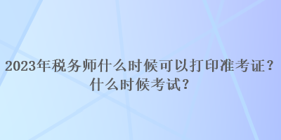 2023年稅務(wù)師什么時候可以打印準(zhǔn)考證？什么時候考試？