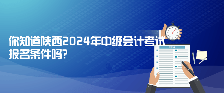 你知道陜西2024年中級會計考試報名條件嗎？