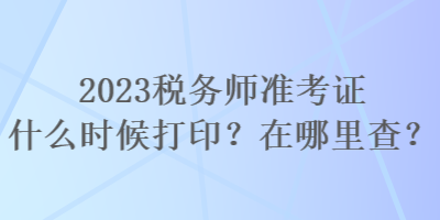 2023稅務(wù)師準(zhǔn)考證什么時候打印？在哪里查？