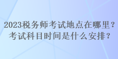 2023稅務(wù)師考試地點(diǎn)在哪里？考試科目時(shí)間是什么安排？