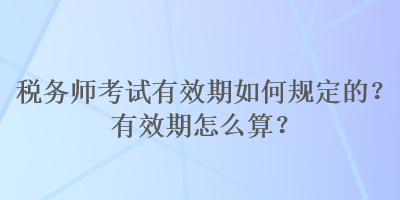 稅務(wù)師考試有效期如何規(guī)定的？有效期怎么算？