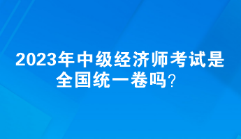 2023年中級經(jīng)濟(jì)師考試是全國統(tǒng)一卷嗎？