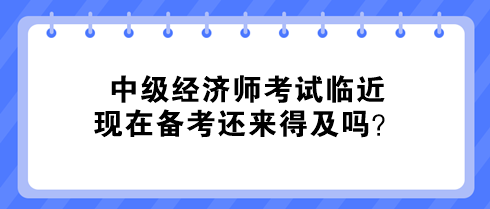 中級經(jīng)濟師考試臨近 現(xiàn)在備考還來得及嗎？