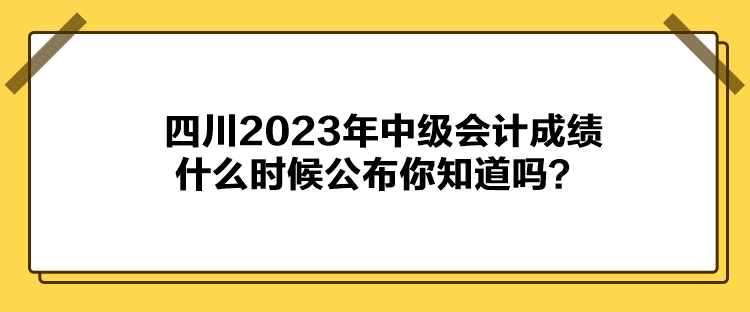 四川2023年中級(jí)會(huì)計(jì)成績(jī)什么時(shí)候公布你知道嗎？