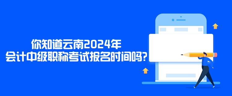 你知道云南2024年會計中級職稱考試報名時間嗎？