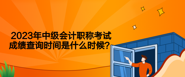 2023年中級(jí)會(huì)計(jì)職稱考試成績(jī)查詢時(shí)間是什么時(shí)候？