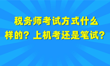 稅務(wù)師考試方式是什么樣的？上機(jī)考試還是筆試？