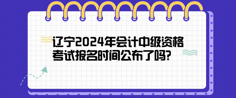 遼寧2024年會(huì)計(jì)中級(jí)資格考試報(bào)名時(shí)間公布了嗎？