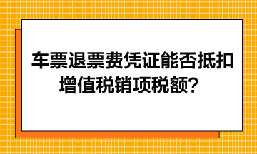 火車票退票費憑證能否抵扣增值稅銷項稅額？