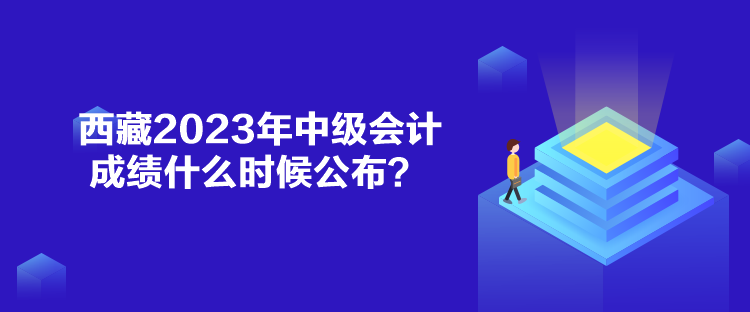 西藏2023年中級(jí)會(huì)計(jì)成績(jī)什么時(shí)候公布？