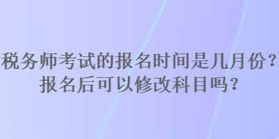 稅務(wù)師考試的報名時間是幾月份？報名后可以修改科目嗎？