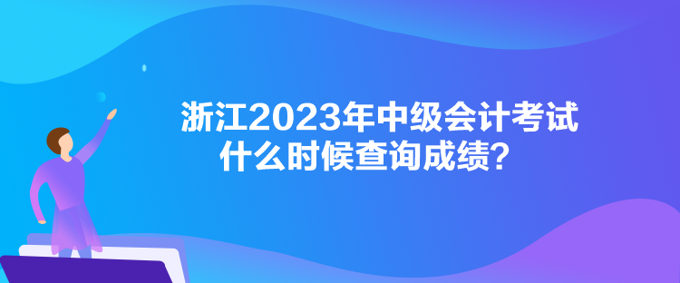 浙江2023年中級會計考試什么時候查詢成績？