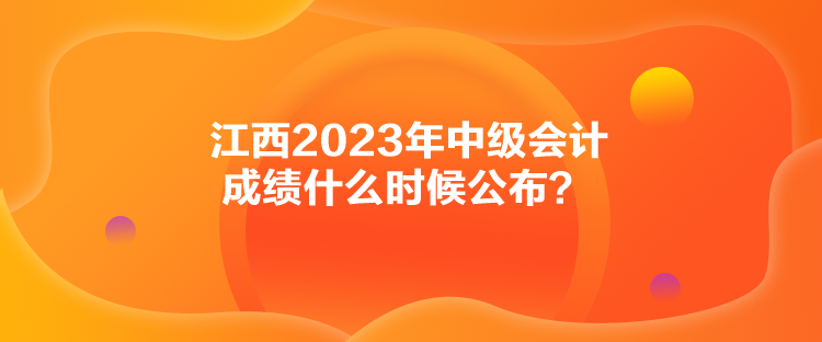 江西2023年中級(jí)會(huì)計(jì)成績(jī)什么時(shí)候公布？