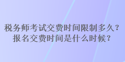 稅務師考試交費時間限制多久？報名交費時間是什么時候？