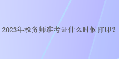 2023年稅務(wù)師準考證什么時候打??？